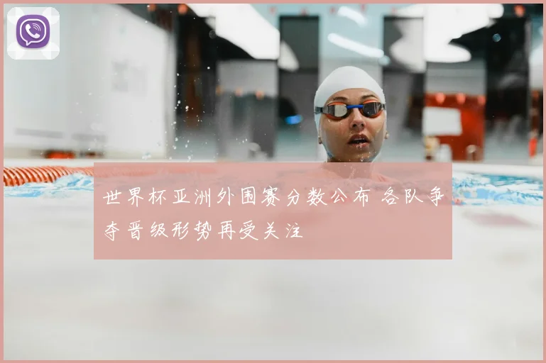世界杯亚洲外围赛分数公布 各队争夺晋级形势再受关注