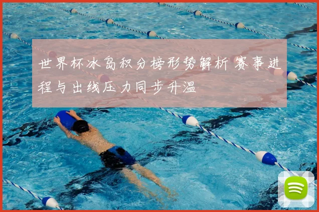 世界杯冰岛积分榜形势解析 赛事进程与出线压力同步升温