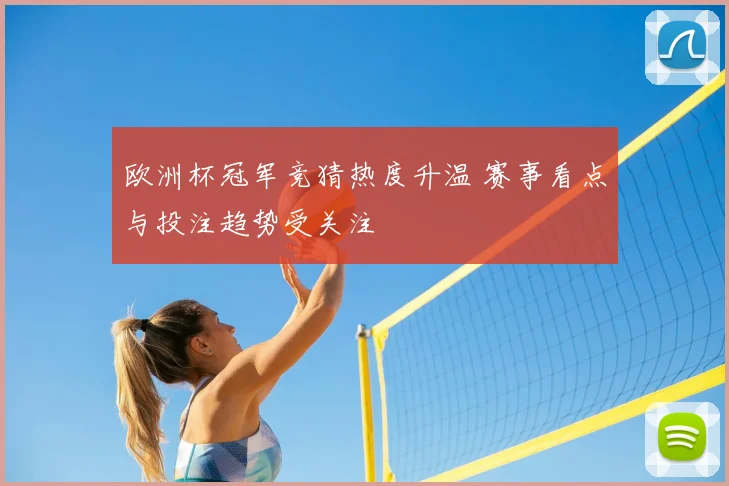 欧洲杯冠军竞猜热度升温 赛事看点与投注趋势受关注