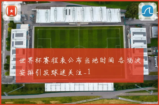 世界杯赛程表公布当地时间 各场次安排引发球迷关注_1