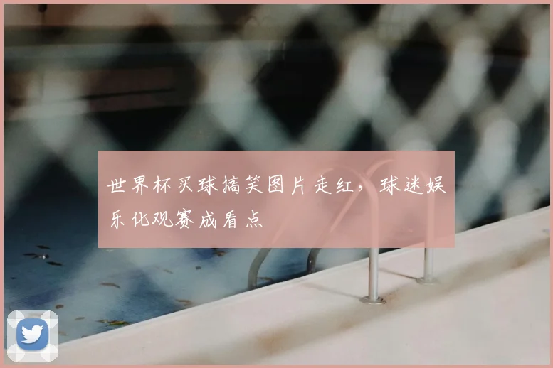 世界杯买球搞笑图片走红，球迷娱乐化观赛成看点