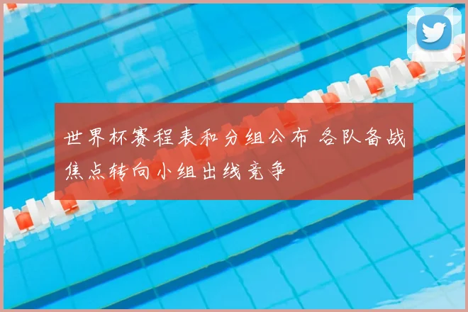 世界杯赛程表和分组公布 各队备战焦点转向小组出线竞争