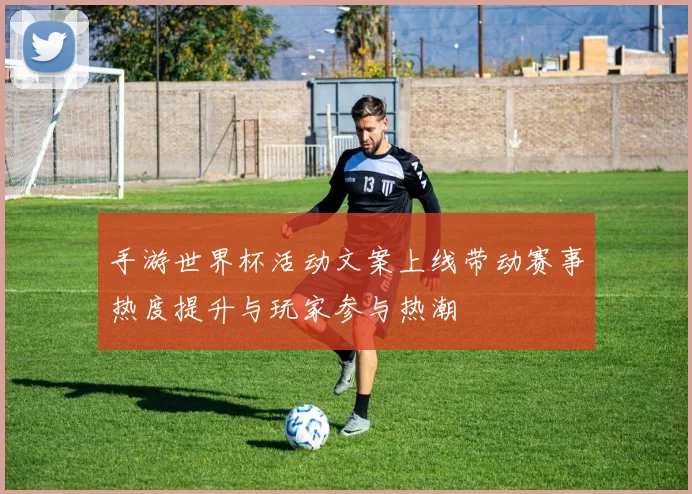 手游世界杯活动文案上线带动赛事热度提升与玩家参与热潮