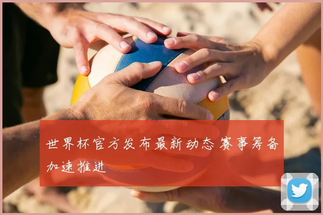 世界杯官方发布最新动态 赛事筹备加速推进