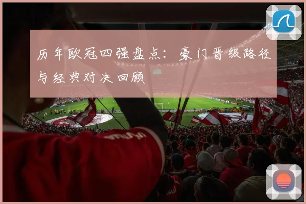 历年欧冠四强盘点：豪门晋级路径与经典对决回顾