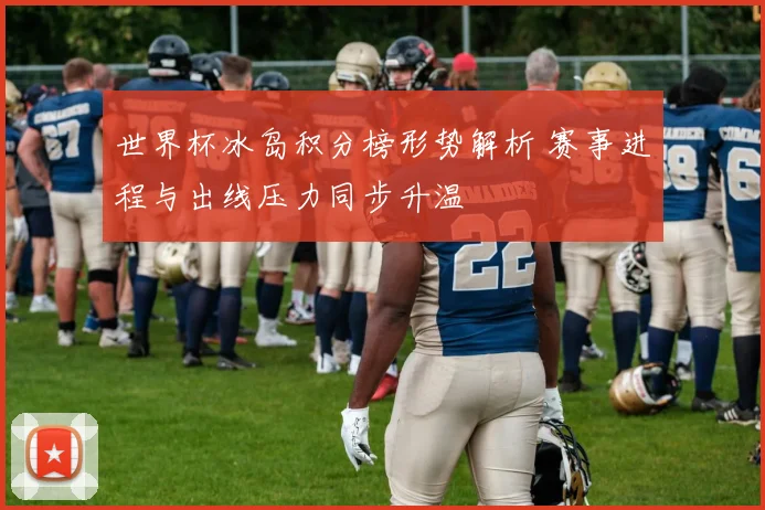 世界杯冰岛积分榜形势解析 赛事进程与出线压力同步升温