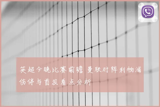 英超今晚比赛前瞻 曼联对阵利物浦伤停与首发看点分析