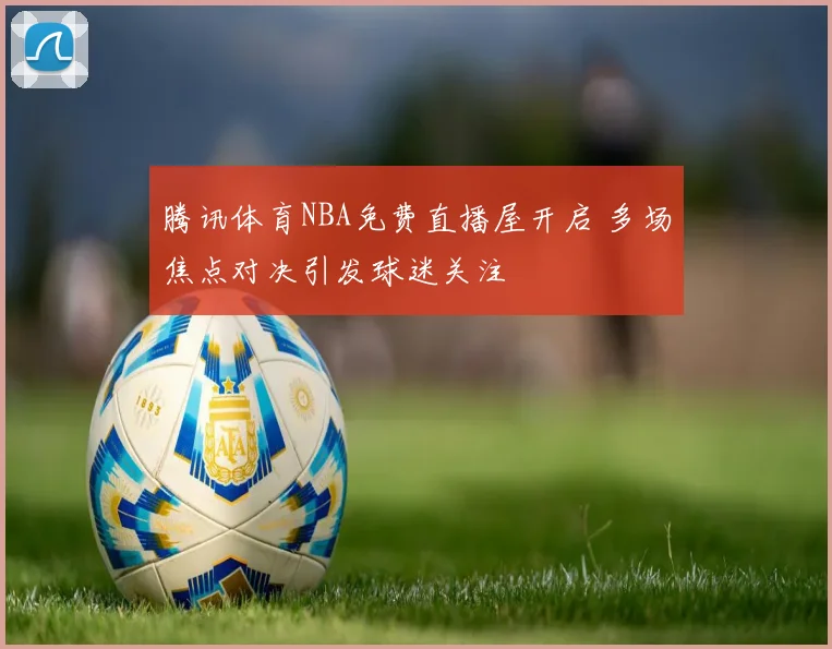 腾讯体育NBA免费直播屋开启 多场焦点对决引发球迷关注