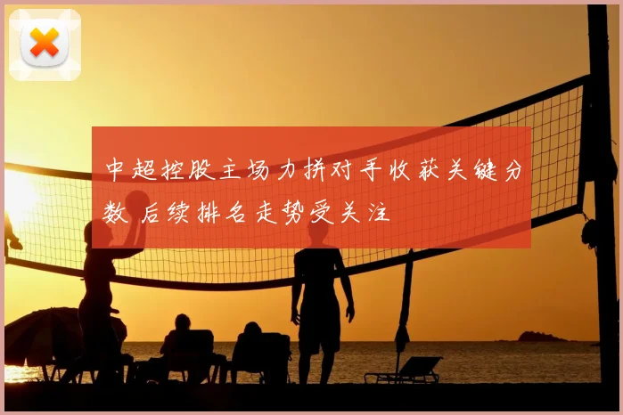 中超控股主场力拼对手收获关键分数 后续排名走势受关注