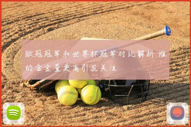 欧冠冠军和世界杯冠军对比解析 谁的含金量更高引发关注