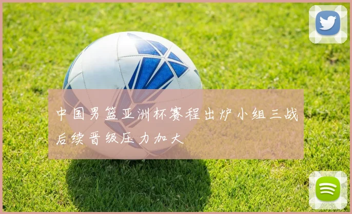 中国男篮亚洲杯赛程出炉小组三战后续晋级压力加大