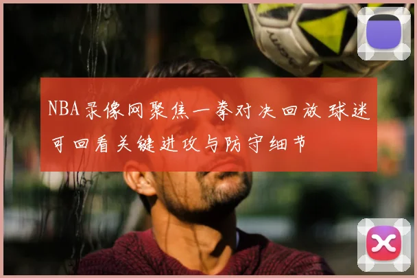 NBA录像网聚焦一拳对决回放 球迷可回看关键进攻与防守细节