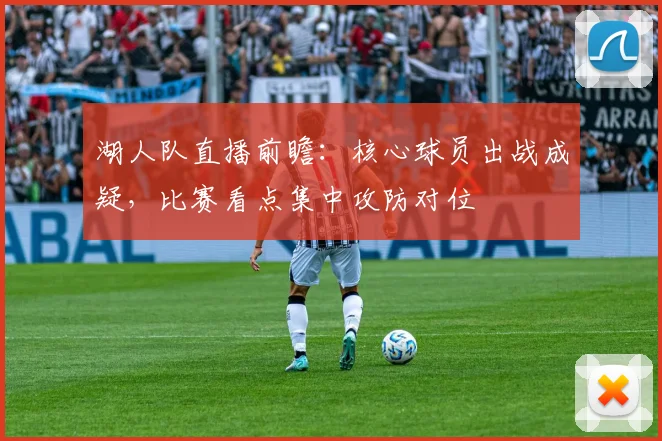 湖人队直播前瞻：核心球员出战成疑，比赛看点集中攻防对位