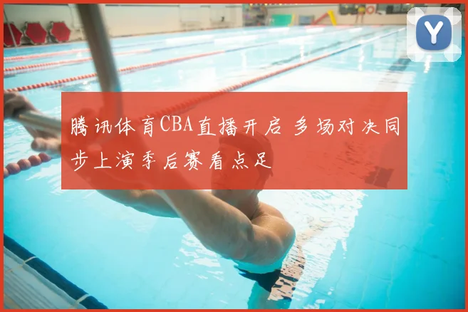 腾讯体育CBA直播开启 多场对决同步上演季后赛看点足