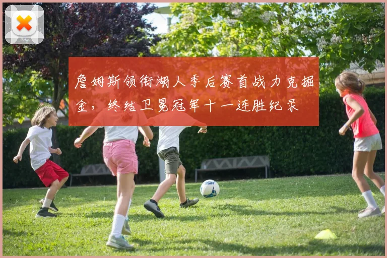詹姆斯领衔湖人季后赛首战力克掘金，终结卫冕冠军十一连胜纪录
