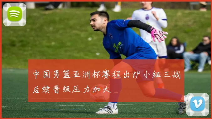 中国男篮亚洲杯赛程出炉小组三战后续晋级压力加大