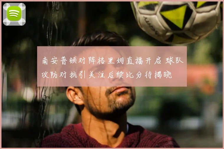 南安普顿对阵格里姆直播开启 球队攻防对抗引关注后续比分待揭晓