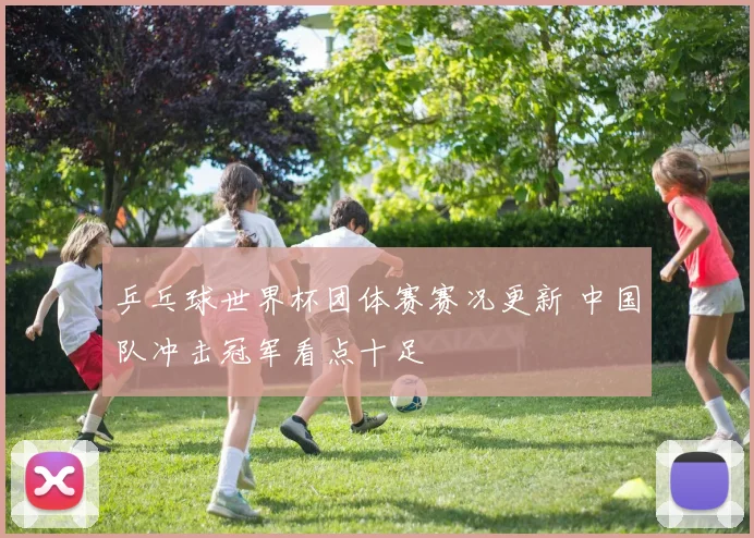 乒乓球世界杯团体赛赛况更新 中国队冲击冠军看点十足
