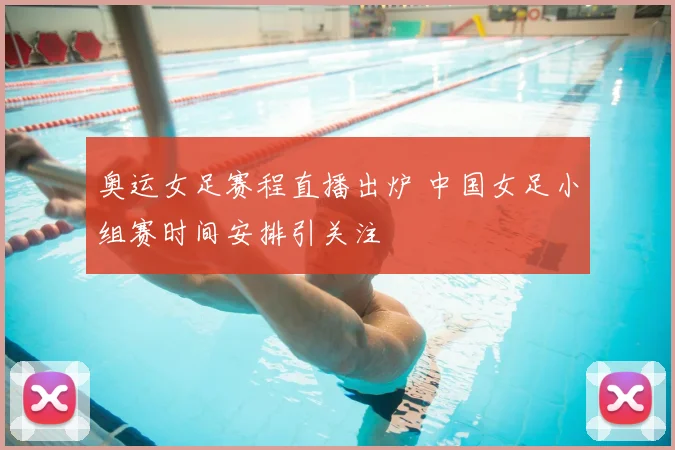 奥运女足赛程直播出炉 中国女足小组赛时间安排引关注