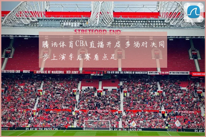 腾讯体育CBA直播开启 多场对决同步上演季后赛看点足