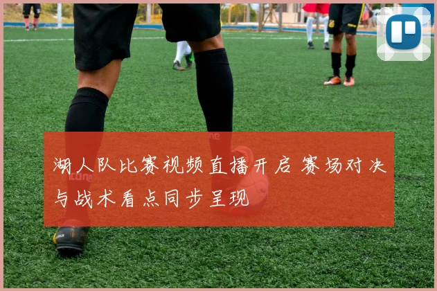 湖人队比赛视频直播开启 赛场对决与战术看点同步呈现