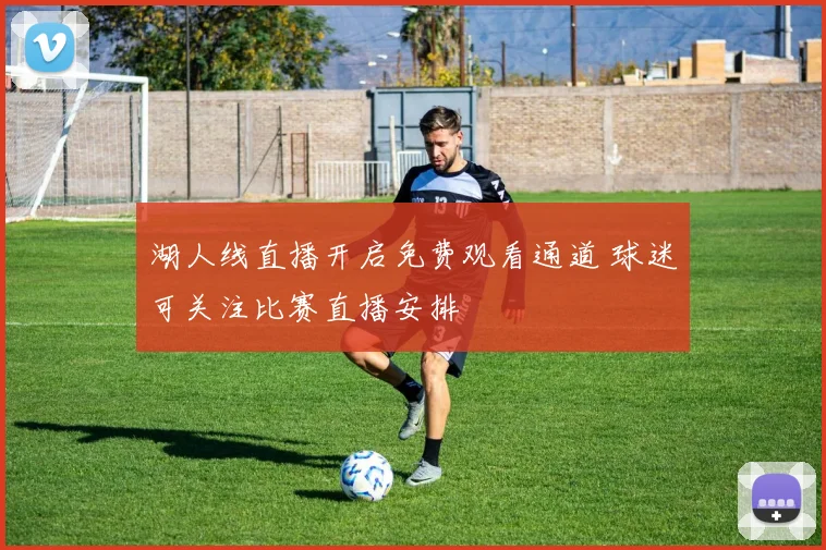 湖人线直播开启免费观看通道 球迷可关注比赛直播安排