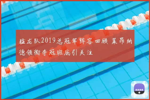 猛龙队2019总冠军阵容回顾 莱昂纳德领衔夺冠班底引关注