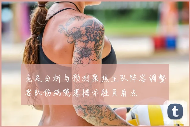 竞足分析与预测聚焦主队阵容调整客队伤病隐患揭示胜负看点