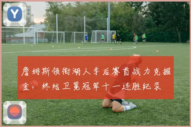 詹姆斯领衔湖人季后赛首战力克掘金，终结卫冕冠军十一连胜纪录