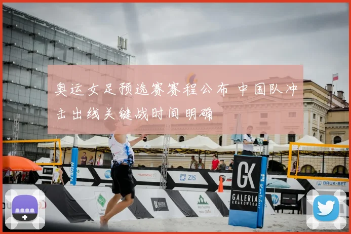奥运女足预选赛赛程公布 中国队冲击出线关键战时间明确
