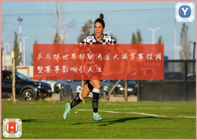 乒乓球世界杯取消后大满贯赛程调整赛事影响引关注