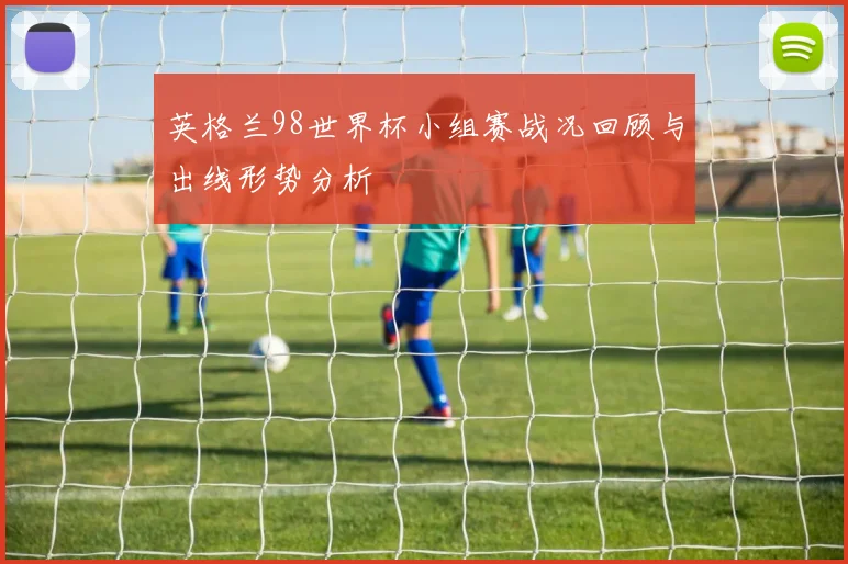英格兰98世界杯小组赛战况回顾与出线形势分析